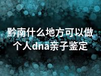 黔南什么地方可以做个人dna亲子鉴定