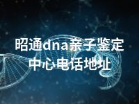 昭通dna亲子鉴定中心电话地址