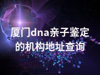 厦门dna亲子鉴定的机构地址查询