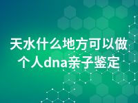 天水什么地方可以做个人dna亲子鉴定