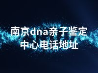 南京dna亲子鉴定中心电话地址