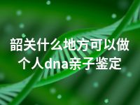 韶关什么地方可以做个人dna亲子鉴定