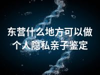 东营什么地方可以做个人隐私亲子鉴定