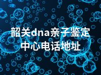 韶关dna亲子鉴定中心电话地址