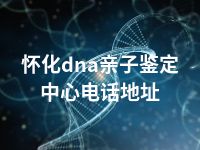 怀化dna亲子鉴定中心电话地址