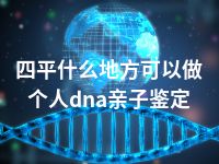 四平什么地方可以做个人dna亲子鉴定