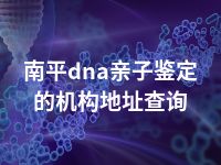 南平dna亲子鉴定的机构地址查询