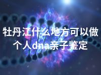 牡丹江什么地方可以做个人dna亲子鉴定