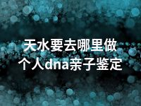 天水要去哪里做个人dna亲子鉴定