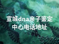 宣城dna亲子鉴定中心电话地址