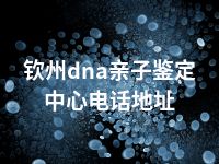 钦州dna亲子鉴定中心电话地址