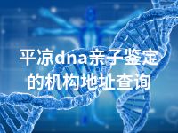 平凉dna亲子鉴定的机构地址查询