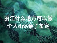 丽江什么地方可以做个人dna亲子鉴定