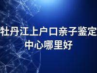 牡丹江上户口亲子鉴定中心哪里好