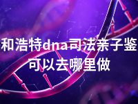 呼和浩特dna司法亲子鉴定可以去哪里做