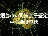 烟台dna司法亲子鉴定中心地址电话