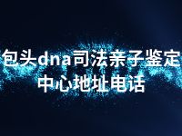 包头dna司法亲子鉴定中心地址电话