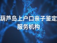 葫芦岛上户口亲子鉴定服务机构