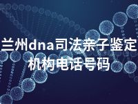 兰州dna司法亲子鉴定机构电话号码