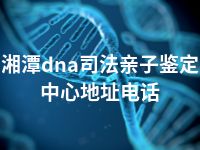 湘潭dna司法亲子鉴定中心地址电话