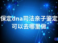 保定dna司法亲子鉴定可以去哪里做