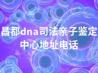 昌都dna司法亲子鉴定中心地址电话