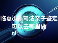 临夏dna司法亲子鉴定可以去哪里做