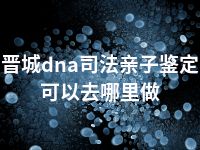 晋城dna司法亲子鉴定可以去哪里做