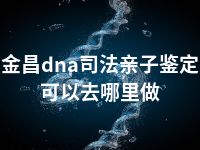 金昌dna司法亲子鉴定可以去哪里做