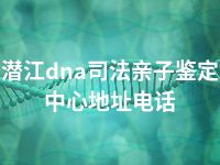 潜江dna司法亲子鉴定中心地址电话