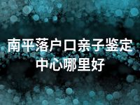 南平落户口亲子鉴定中心哪里好