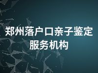 郑州落户口亲子鉴定服务机构