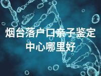 烟台落户口亲子鉴定中心哪里好