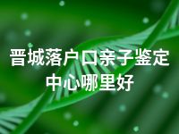 晋城落户口亲子鉴定中心哪里好