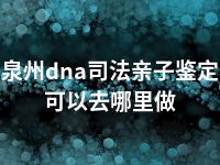 泉州dna司法亲子鉴定可以去哪里做