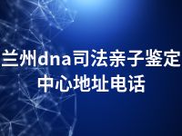 兰州dna司法亲子鉴定中心地址电话