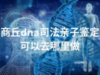 商丘dna司法亲子鉴定可以去哪里做