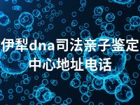 伊犁dna司法亲子鉴定中心地址电话