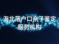 海北落户口亲子鉴定服务机构