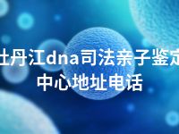 牡丹江dna司法亲子鉴定中心地址电话