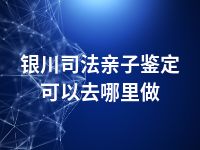 银川司法亲子鉴定可以去哪里做