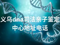 义乌dna司法亲子鉴定中心地址电话