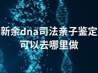 新余dna司法亲子鉴定可以去哪里做