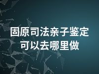 固原司法亲子鉴定可以去哪里做