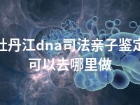 牡丹江dna司法亲子鉴定可以去哪里做