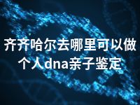 齐齐哈尔去哪里可以做个人dna亲子鉴定