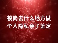 鹤岗去什么地方做个人隐私亲子鉴定