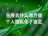 张掖去什么地方做个人隐私亲子鉴定