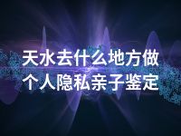 天水去什么地方做个人隐私亲子鉴定