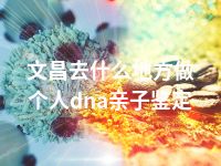 文昌去什么地方做个人dna亲子鉴定